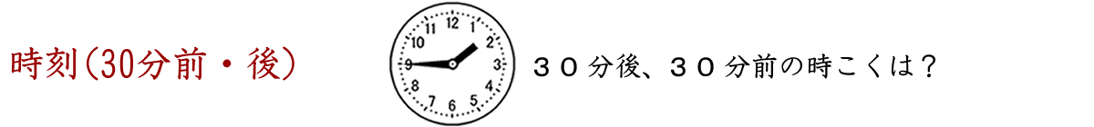 時刻（３０分前、３０分後）、３０分後の時こくは何時何分ですか。３０分前の時こくは何時何分ですか。